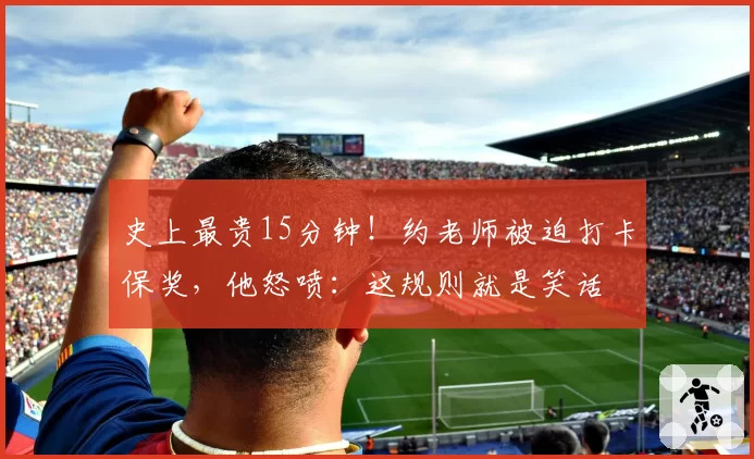 史上最贵15分钟！约老师被迫打卡保奖，他怒喷：这规则就是笑话