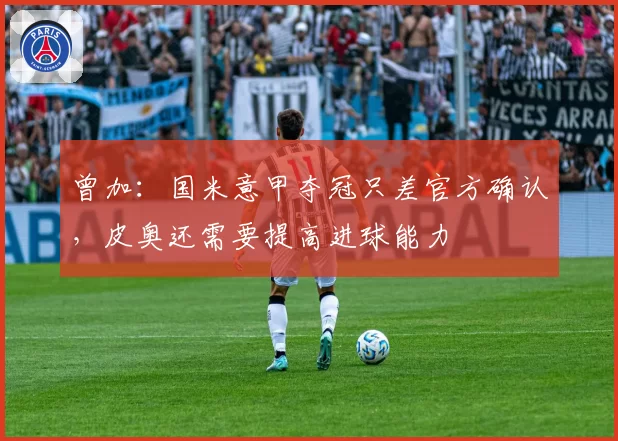 曾加：国米意甲夺冠只差官方确认，皮奥还需要提高进球能力