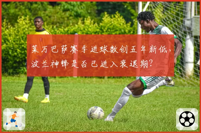 莱万巴萨赛季进球数创五年新低，波兰神锋是否已进入衰退期？
