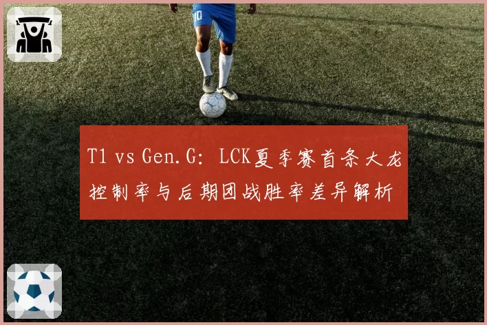T1 vs Gen.G:LCK夏季赛首条大龙控制率与后期团战胜率差异解析