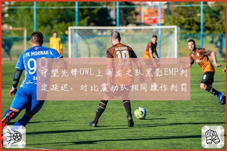 守望先锋OWL上海龙之队黑影EMP判定延迟，对比震动队相同操作判罚及时性遭质疑