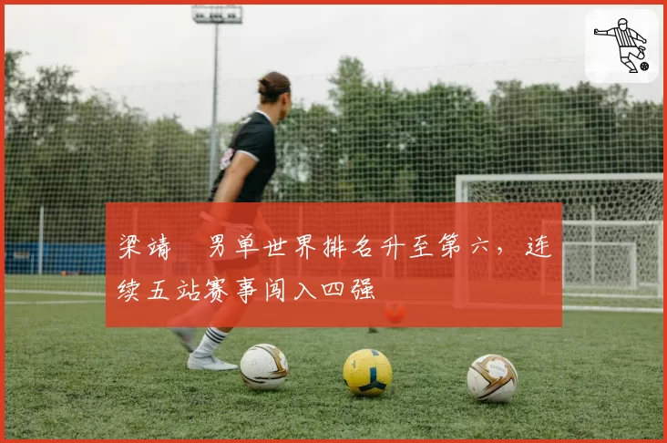 梁靖崑男单世界排名升至第六，连续五站赛事闯入四强