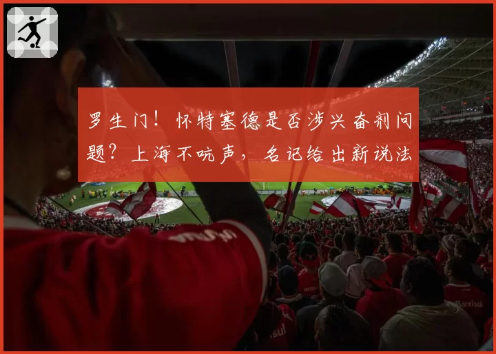 罗生门！怀特塞德是否涉兴奋剂问题？上海不吭声，名记给出新说法