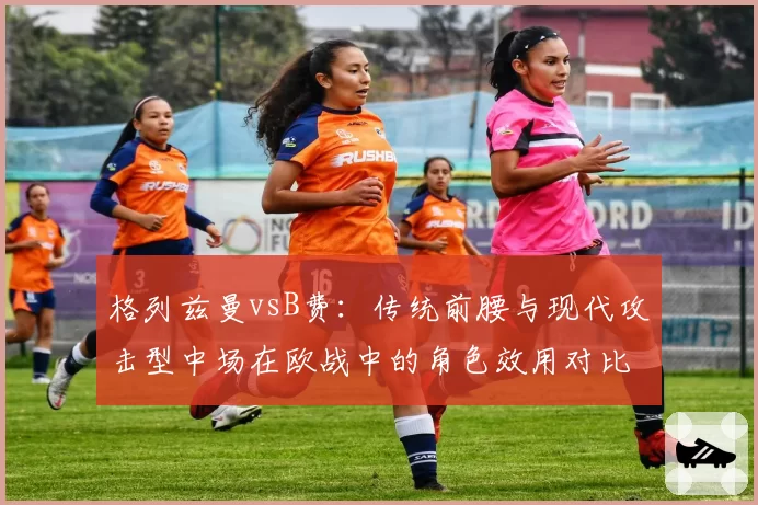 格列兹曼vsB费：传统前腰与现代攻击型中场在欧战中的角色效用对比