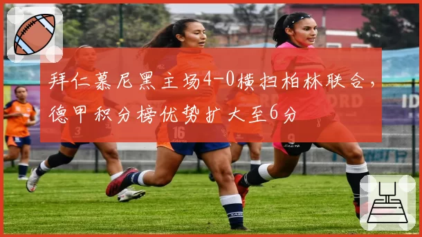 拜仁慕尼黑主场4-0横扫柏林联合，德甲积分榜优势扩大至6分