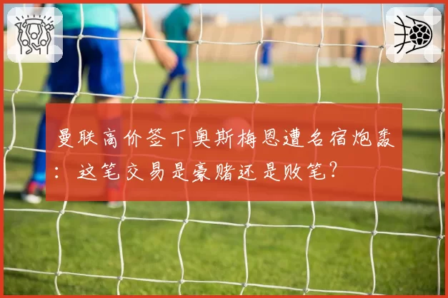 曼联高价签下奥斯梅恩遭名宿炮轰：这笔交易是豪赌还是败笔？