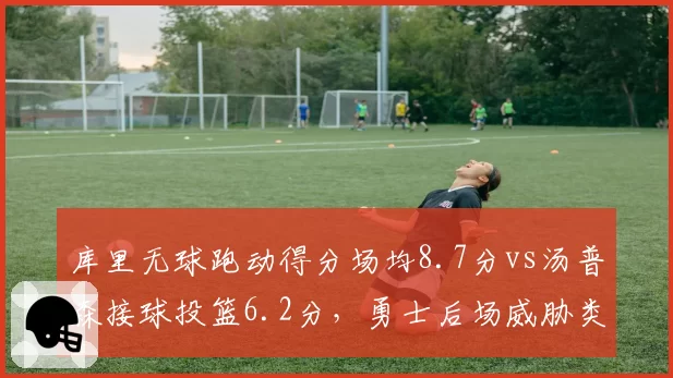 库里无球跑动得分场均8.7分vs汤普森接球投篮6.2分，勇士后场威胁类型对比