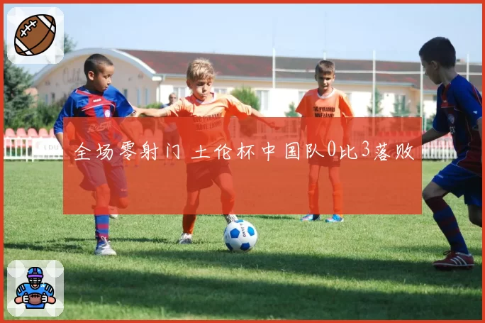全场零射门 土伦杯中国队0比3落败