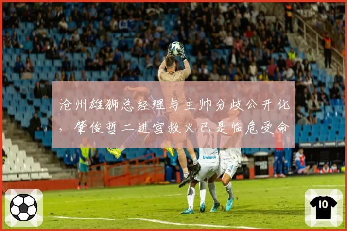 沧州雄狮总经理与主帅分歧公开化，肇俊哲二进宫救火已是临危受命？