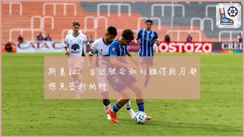 斯基拉：吉达联合和利雅得新月都想免签科纳特