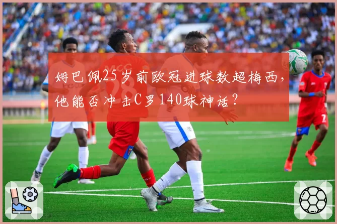 姆巴佩25岁前欧冠进球数超梅西，他能否冲击C罗140球神话？