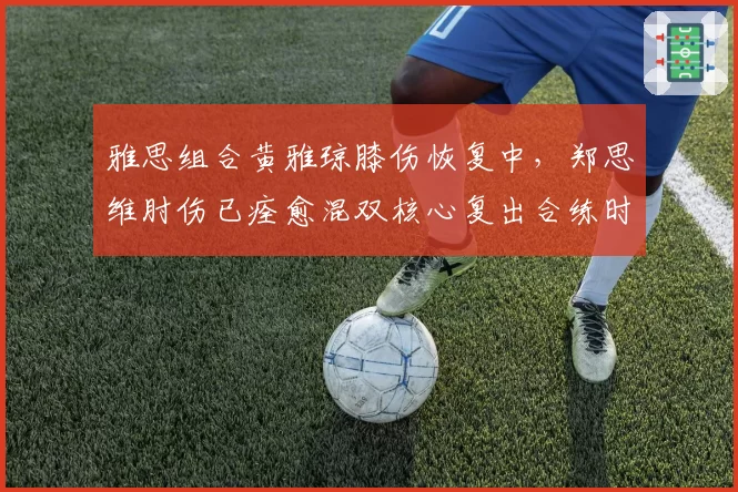 雅思组合黄雅琼膝伤恢复中，郑思维肘伤已痊愈混双核心复出合练时间表不一