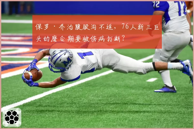保罗·乔治腹股沟不适，76人新三巨头的磨合期要被伤病打断？