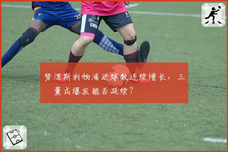 努涅斯利物浦进球数连续增长，三笘薰式爆发能否延续？