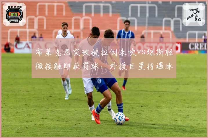 布莱克尼突破被拉倒未吹vs琼斯轻微接触即获罚球,外援巨星待遇冰火两重天