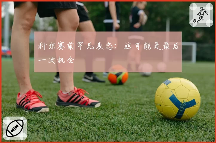 科尔赛前罕见表态：这可能是最后一次机会