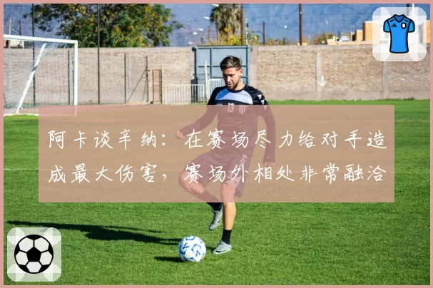 阿卡谈辛纳：在赛场尽力给对手造成最大伤害，赛场外相处非常融洽