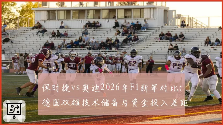 保时捷vs奥迪2026年F1新军对比：德国双雄技术储备与资金投入差距分析