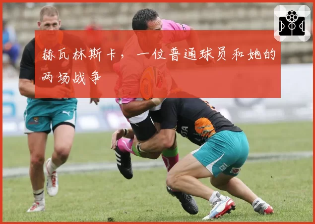 赫瓦林斯卡，一位普通球员和她的两场战争