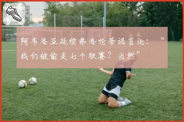 阿韦洛亚延续弗洛伦蒂诺言论：“我们被偷走七个联赛？当然”