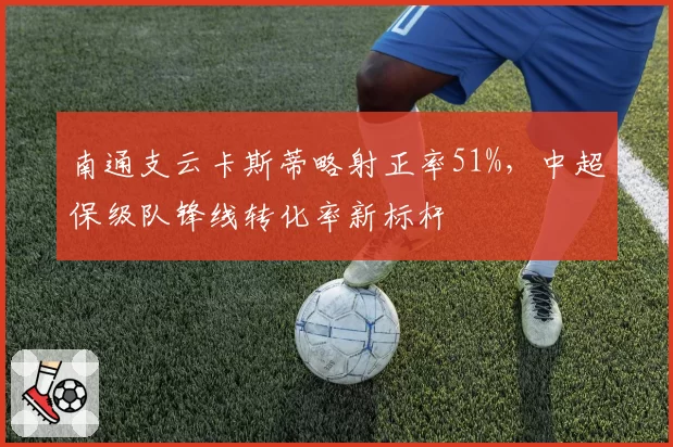 南通支云卡斯蒂略射正率51%，中超保级队锋线转化率新标杆