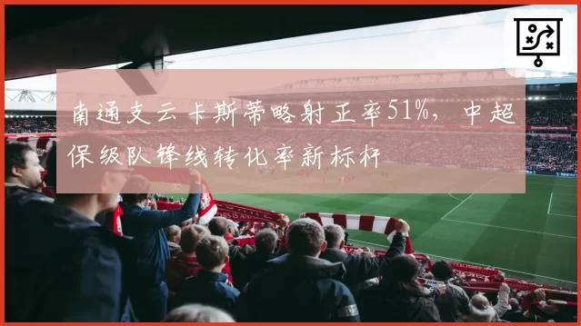 南通支云卡斯蒂略射正率51%，中超保级队锋线转化率新标杆