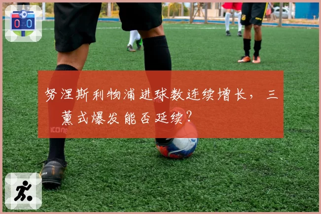 努涅斯利物浦进球数连续增长，三笘薰式爆发能否延续？