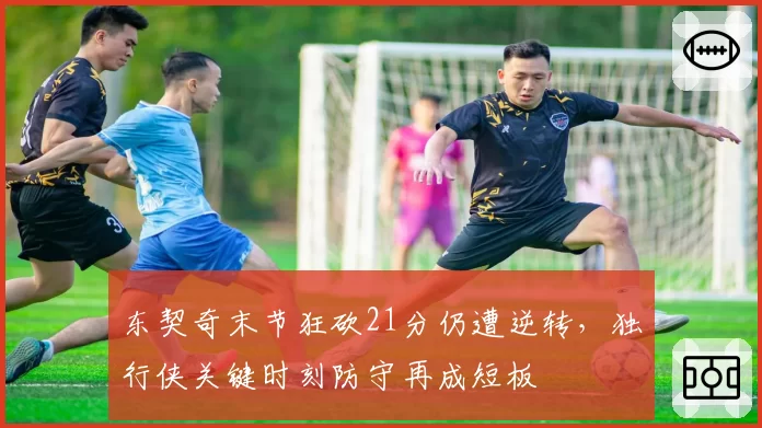 东契奇末节狂砍21分仍遭逆转，独行侠关键时刻防守再成短板