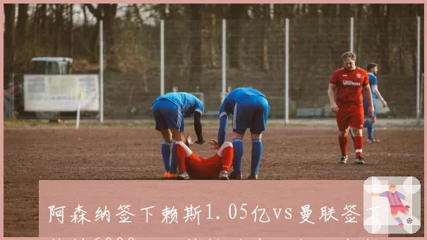 阿森纳签下赖斯1.05亿vs曼联签下芒特6000万，英格兰中场标王与性价比之争