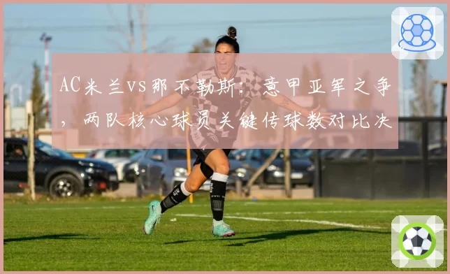 AC米兰vs那不勒斯：意甲亚军之争，两队核心球员关键传球数对比决定进攻质量