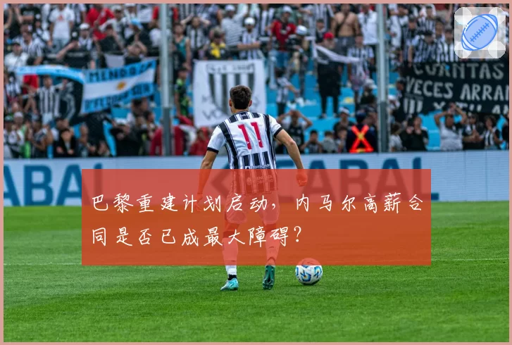 巴黎重建计划启动，内马尔高薪合同是否已成最大障碍？