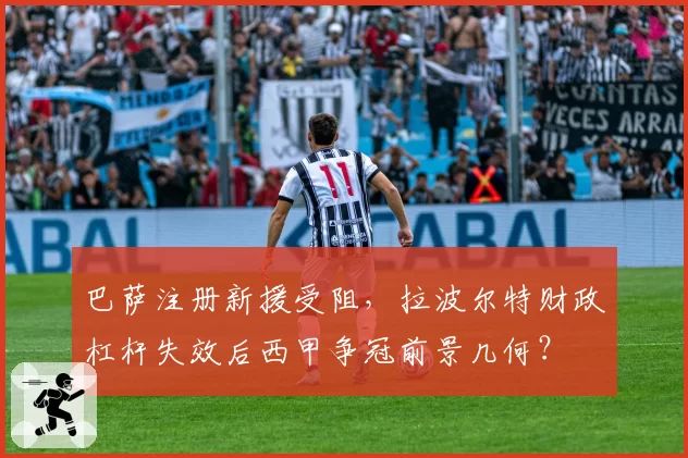巴萨注册新援受阻，拉波尔特财政杠杆失效后西甲争冠前景几何？