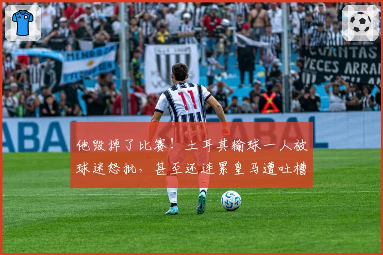 他毁掉了比赛!土耳其输球一人被球迷怒批,甚至还连累皇马遭吐槽