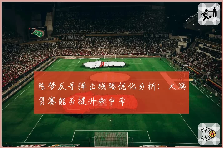 陈梦反手弹击线路优化分析：大满贯赛能否提升命中率
