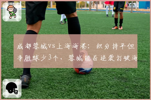 成都蓉城vs上海海港：积分持平但净胜球少3个，蓉城能否逆袭打破海港统治？