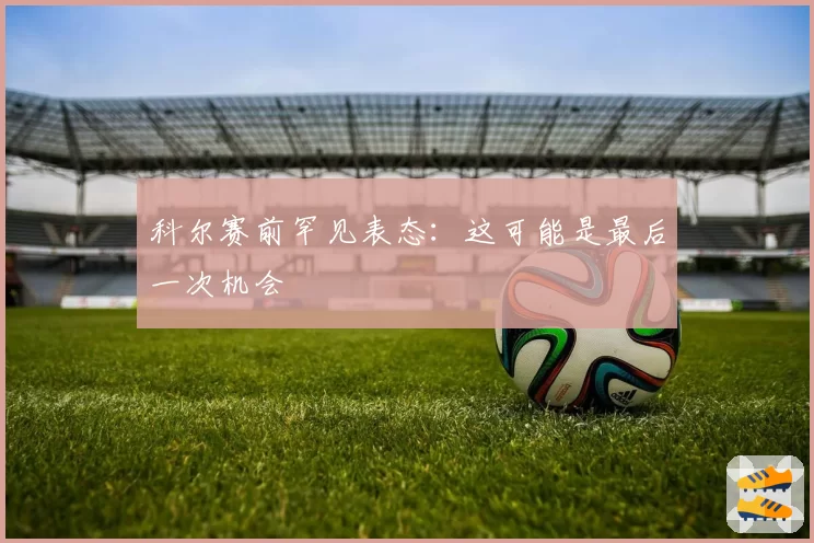 科尔赛前罕见表态：这可能是最后一次机会
