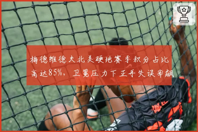 梅德维德夫北美硬地赛季积分占比高达85%，卫冕压力下正手失误率飙升12%