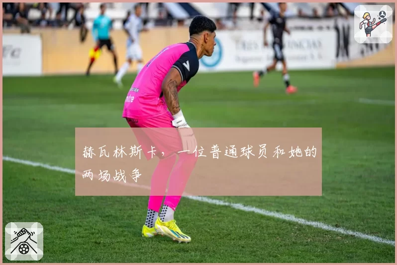 赫瓦林斯卡，一位普通球员和她的两场战争