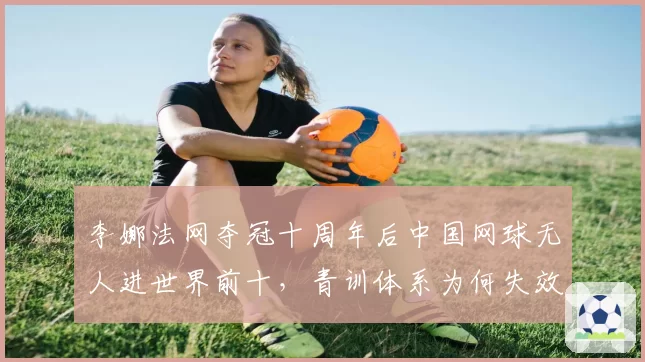李娜法网夺冠十周年后中国网球无人进世界前十，青训体系为何失效？