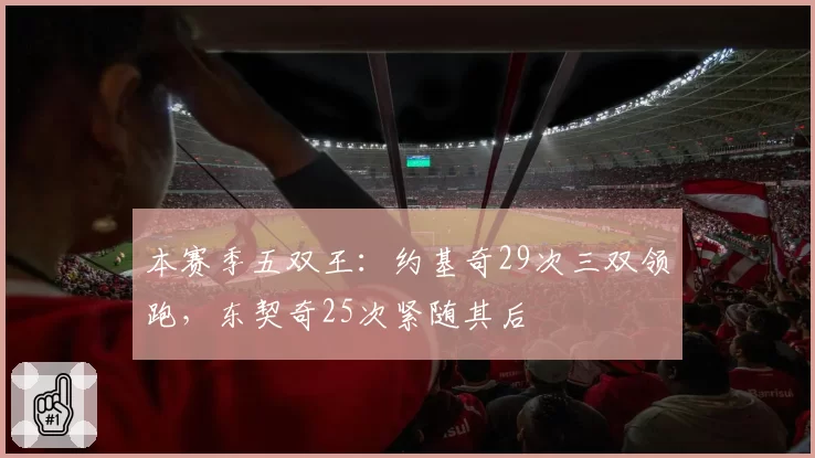 本赛季五双王:约基奇29次三双领跑,东契奇25次紧随其后