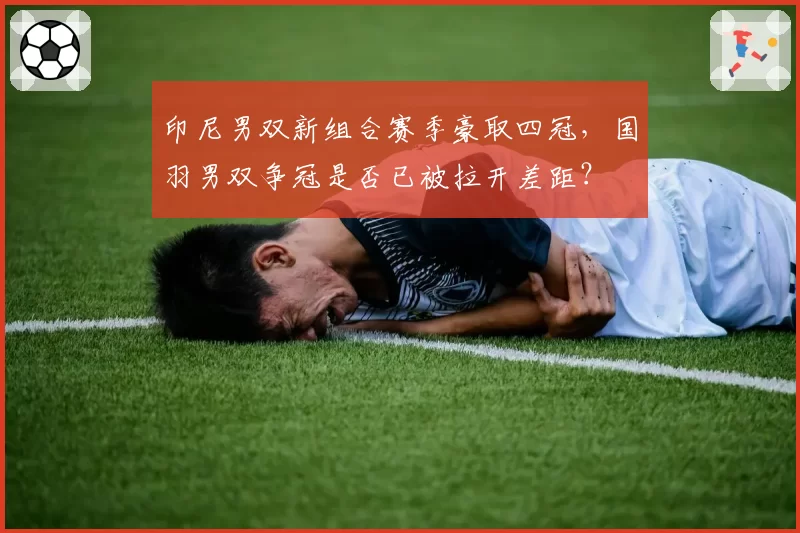 印尼男双新组合赛季豪取四冠,国羽男双争冠是否已被拉开差距?