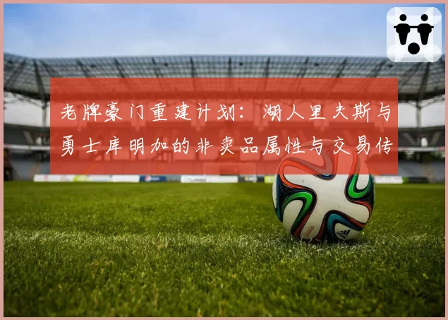 老牌豪门重建计划：湖人里夫斯与勇士库明加的非卖品属性与交易传闻