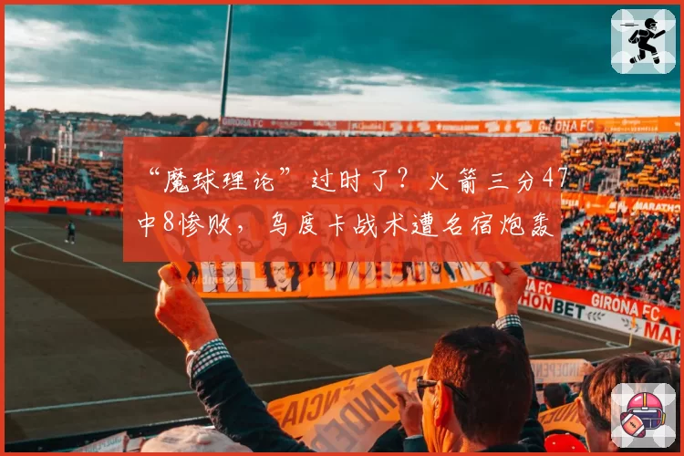 “魔球理论”过时了？火箭三分47中8惨败，乌度卡战术遭名宿炮轰