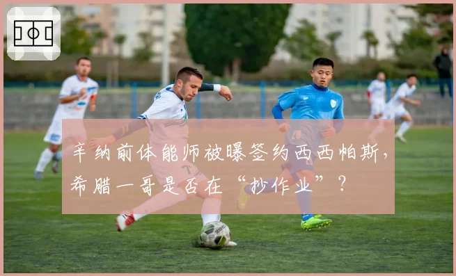 辛纳前体能师被曝签约西西帕斯，希腊一哥是否在“抄作业”？