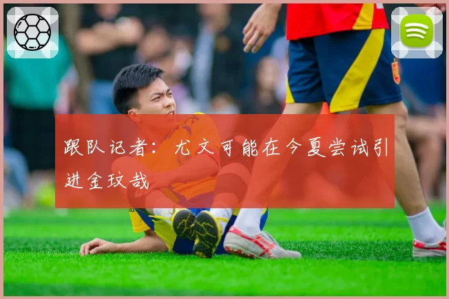 跟队记者：尤文可能在今夏尝试引进金玟哉