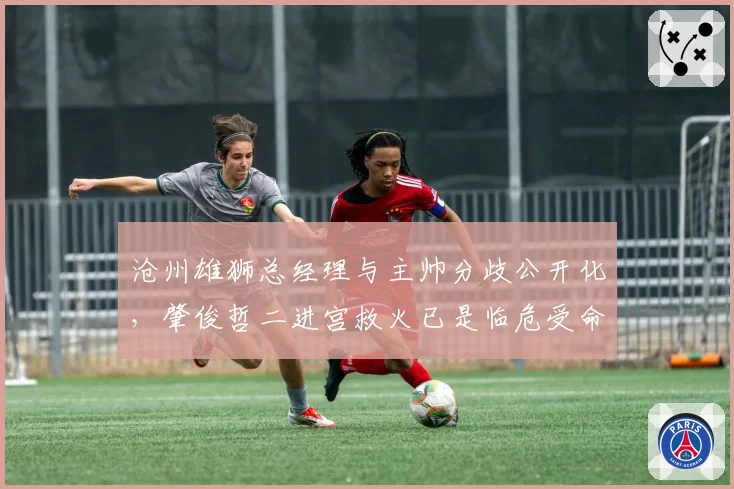 沧州雄狮总经理与主帅分歧公开化，肇俊哲二进宫救火已是临危受命？