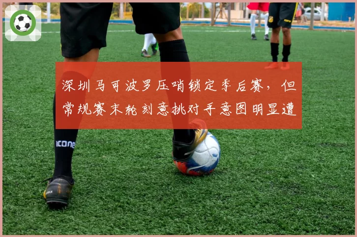 深圳马可波罗压哨锁定季后赛,但常规赛末轮刻意挑对手意图明显遭篮协警告