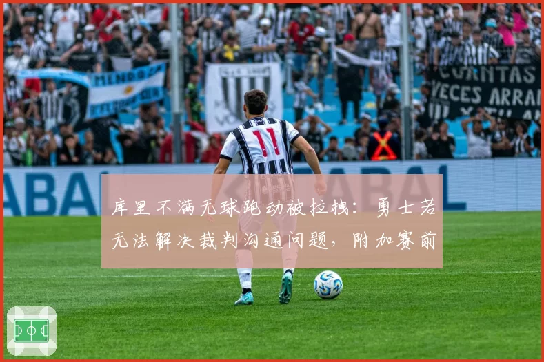 库里不满无球跑动被拉拽:勇士若无法解决裁判沟通问题,附加赛前景堪忧