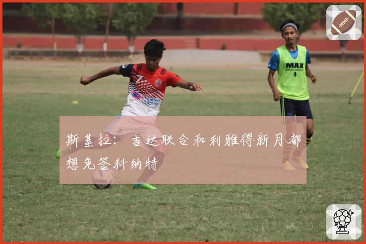 斯基拉：吉达联合和利雅得新月都想免签科纳特
