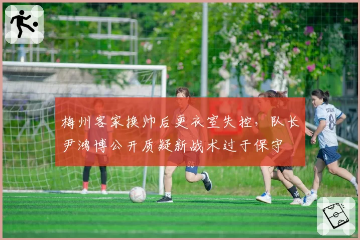 梅州客家换帅后更衣室失控，队长尹鸿博公开质疑新战术过于保守